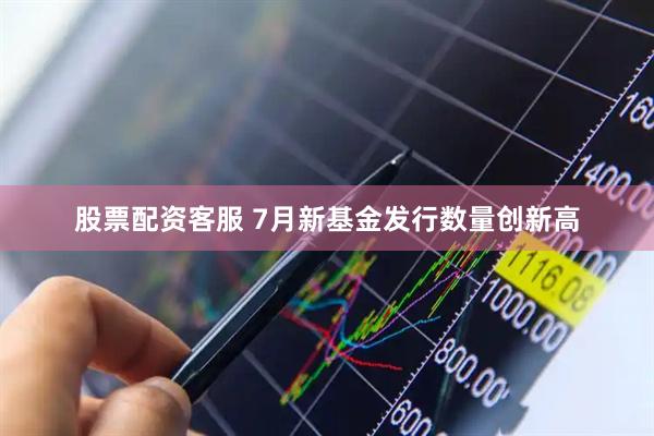 股票配资客服 7月新基金发行数量创新高
