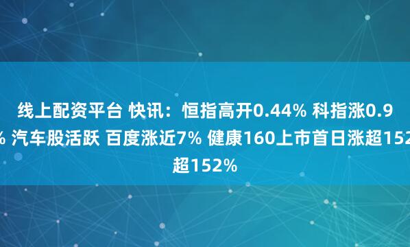 线上配资平台 快讯：恒指高开0.44% 科指涨0.91% 汽车股活跃 百度涨近7% 健康160上市首日涨超152%
