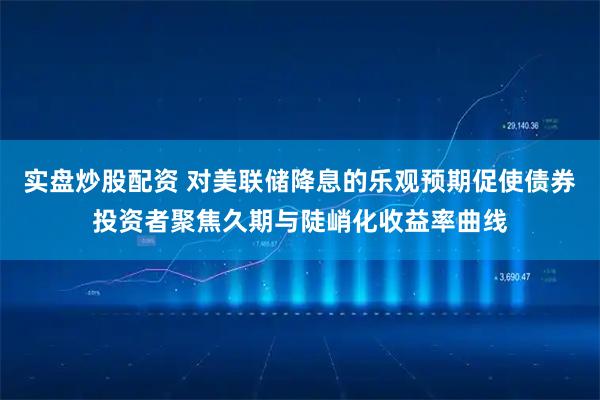 实盘炒股配资 对美联储降息的乐观预期促使债券投资者聚焦久期与陡峭化收益率曲线