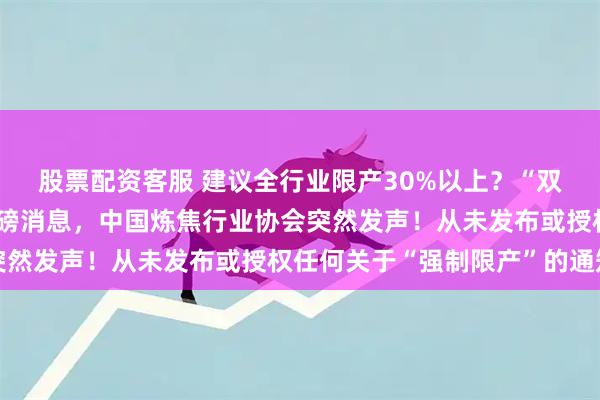 股票配资客服 建议全行业限产30%以上？“双焦”焦煤、焦炭传来重磅消息，中国炼焦行业协会突然发声！从未发布或授权任何关于“强制限产”的通知