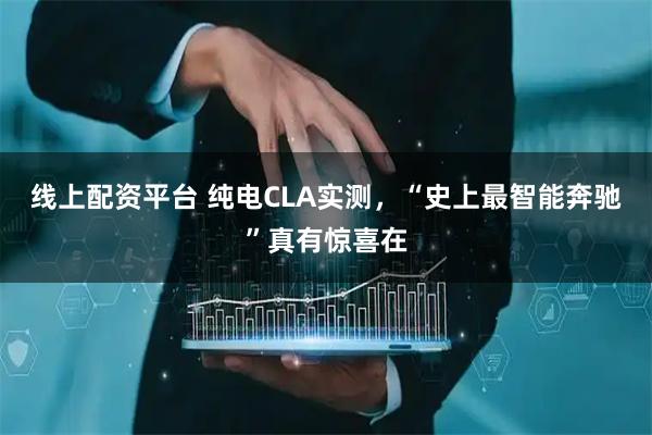 线上配资平台 纯电CLA实测，“史上最智能奔驰”真有惊喜在