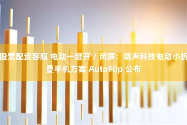 股票配资客服 电动一键开 / 闭屏：瑞声科技电动小折叠手机方案 AutoFlip 公布