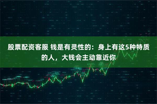 股票配资客服 钱是有灵性的：身上有这5种特质的人，大钱会主动靠近你