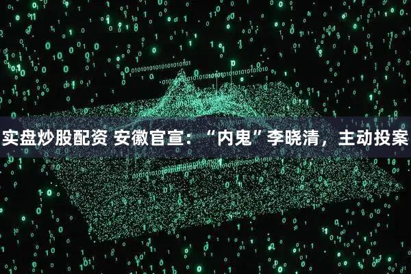 实盘炒股配资 安徽官宣：“内鬼”李晓清，主动投案