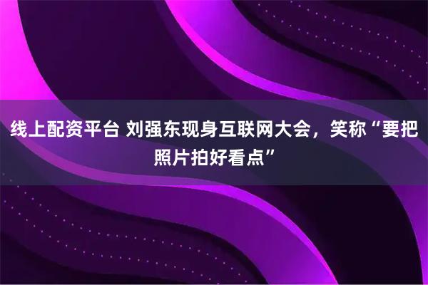 线上配资平台 刘强东现身互联网大会，笑称“要把照片拍好看点”