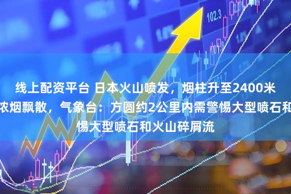 线上配资平台 日本火山喷发，烟柱升至2400米高空，大量浓烟飘散，气象台：方圆约2公里内需警惕大型喷石和火山碎屑流