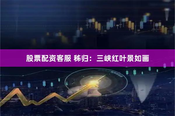 股票配资客服 秭归：三峡红叶景如画