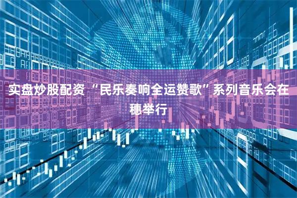 实盘炒股配资 “民乐奏响全运赞歌”系列音乐会在穗举行