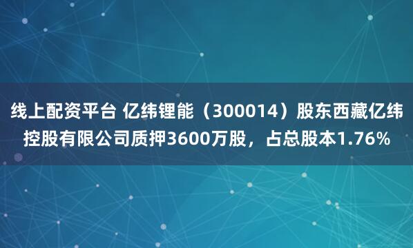 线上配资平台 亿纬锂能（300014）股东西藏亿纬控股有限公司质押3600万股，占总股本1.76%