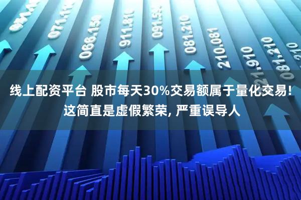 线上配资平台 股市每天30%交易额属于量化交易! 这简直是虚假繁荣, 严重误导人