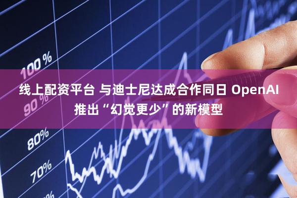 线上配资平台 与迪士尼达成合作同日 OpenAI推出“幻觉更少”的新模型
