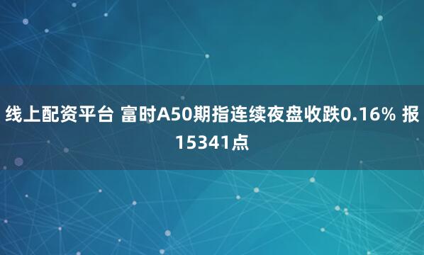 线上配资平台 富时A50期指连续夜盘收跌0.16% 报15341点