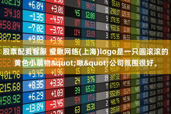 股票配资客服 蛮啾网络(上海)logo是一只圆滚滚的黄色小萌物"啾"公司氛围很好。