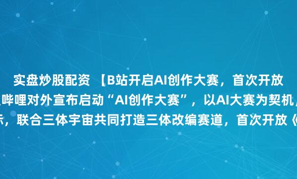 实盘炒股配资 【B站开启AI创作大赛，首次开放《三体》改编权】哔哩哔哩对外宣布启动“AI创作大赛”，以AI大赛为契机，在《三体》20周年之际，联合三体宇宙共同打造三体改编赛道，首次开放《三体》改编权。在大赛奖金方面，总奖金池超过300万元，其中一等奖奖金高达100万元。数据显示，2025年第三季度，B站...