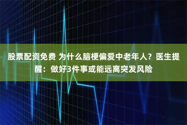 股票配资免费 为什么脑梗偏爱中老年人？医生提醒：做好3件事或能远离突发风险