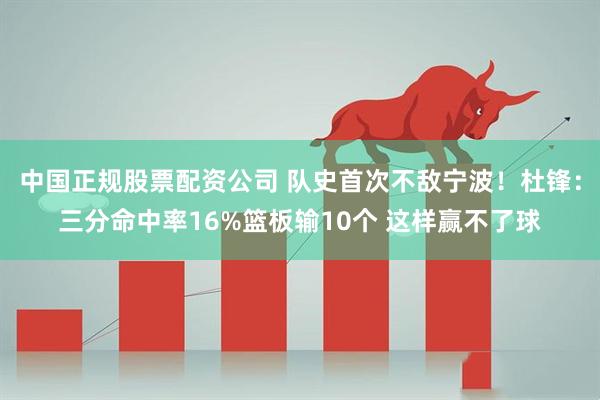 中国正规股票配资公司 队史首次不敌宁波！杜锋：三分命中率16%篮板输10个 这样赢不了球