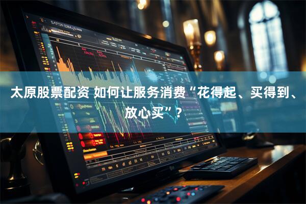 太原股票配资 如何让服务消费“花得起、买得到、放心买”？