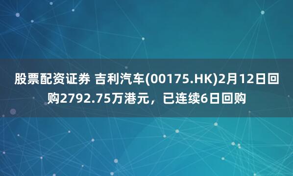 股票配资证券 吉利汽车(00175.HK)2月12日回购2792.75万港元，已连续6日回购