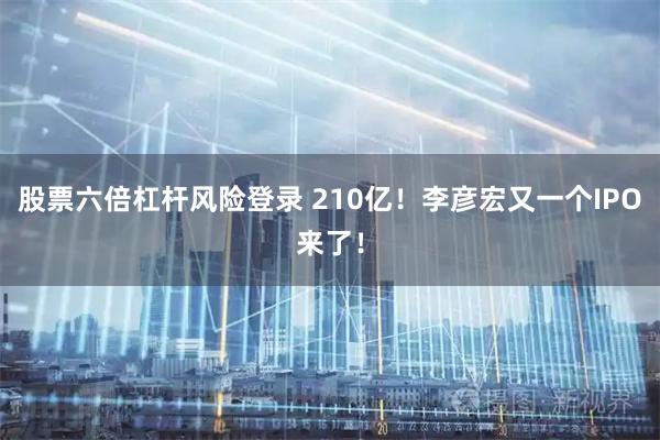股票六倍杠杆风险登录 210亿！李彦宏又一个IPO来了！