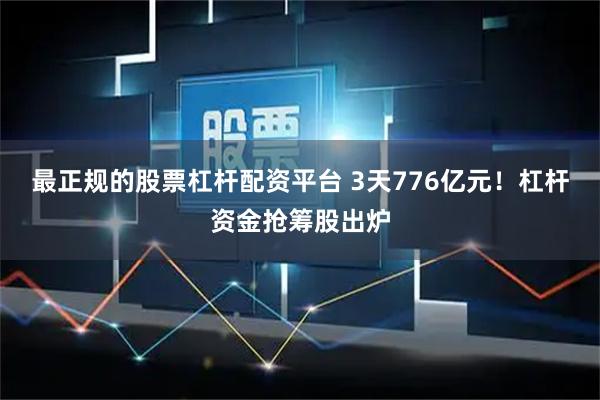 最正规的股票杠杆配资平台 3天776亿元！杠杆资金抢筹股出炉