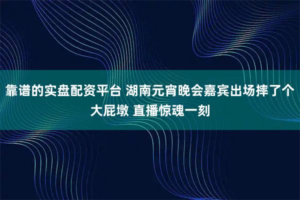 靠谱的实盘配资平台 湖南元宵晚会嘉宾出场摔了个大屁墩 直播惊魂一刻