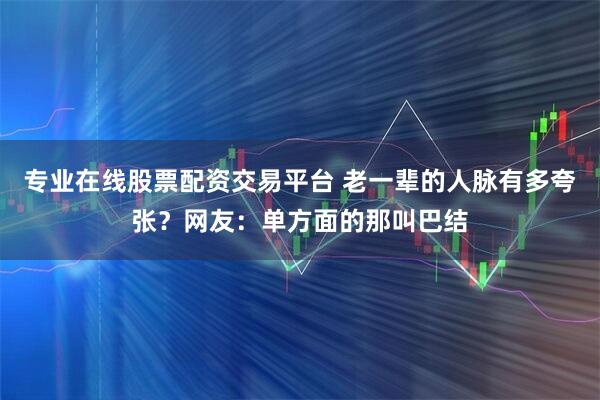 专业在线股票配资交易平台 老一辈的人脉有多夸张？网友：单方面的那叫巴结