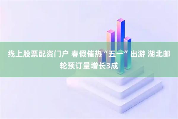线上股票配资门户 春假催热“五一”出游 湖北邮轮预订量增长3成