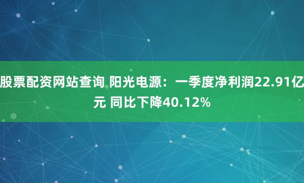 股票配资网站查询 阳光电源：一季度净利润22.91亿元 同比下降40.12%