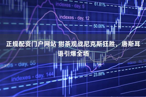 正规配资门户网站 甜茶观战尼克斯狂胜，唐斯耳语引爆全场