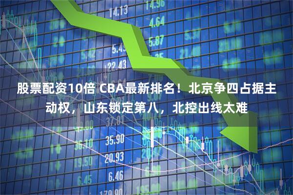 股票配资10倍 CBA最新排名！北京争四占据主动权，山东锁定第八，北控出线太难