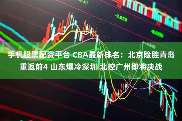 手机股票配资平台 CBA最新排名：北京险胜青岛重返前4 山东爆冷深圳 北控广州即将决战
