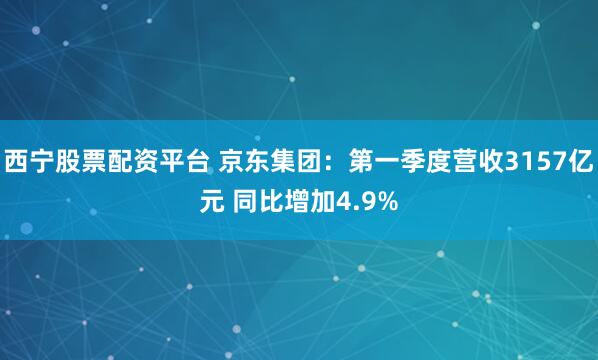 西宁股票配资平台 京东集团：第一季度营收3157亿元 同比增加4.9%