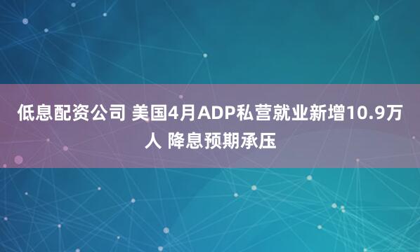 低息配资公司 美国4月ADP私营就业新增10.9万人 降息预期承压