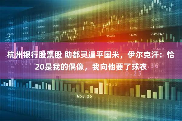 杭州银行股票股 助都灵逼平国米,伊尔克汗:恰20是我的偶像,我向他要了球衣