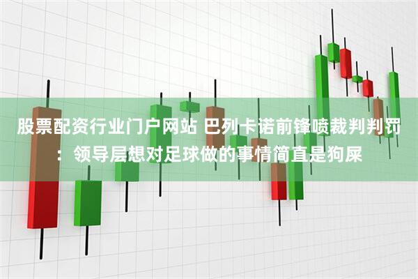 股票配资行业门户网站 巴列卡诺前锋喷裁判判罚：领导层想对足球做的事情简直是狗屎
