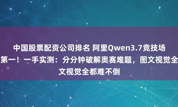 中国股票配资公司排名 阿里Qwen3.7竞技场杀至国产第一!一手实测:分分钟破解奥赛难题,图文视觉全都难不倒