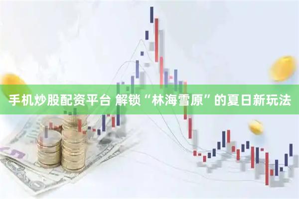 手机炒股配资平台 解锁“林海雪原”的夏日新玩法