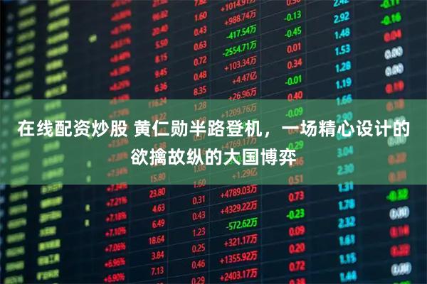 在线配资炒股 黄仁勋半路登机，一场精心设计的欲擒故纵的大国博弈