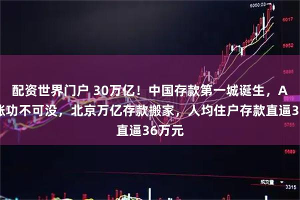 配资世界门户 30万亿！中国存款第一城诞生，A股大涨功不可没，北京万亿存款搬家，人均住户存款直逼36万元