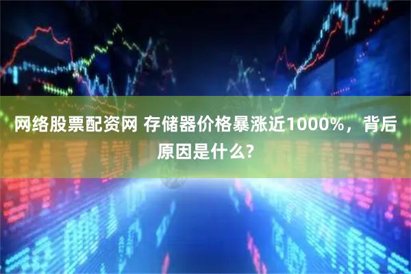 网络股票配资网 存储器价格暴涨近1000%，背后原因是什么?