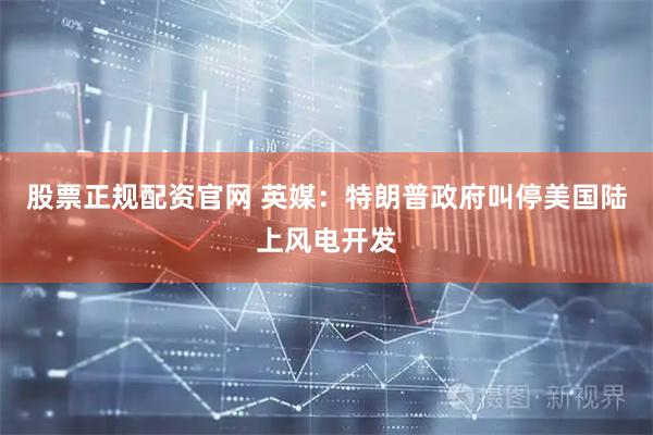 股票正规配资官网 英媒：特朗普政府叫停美国陆上风电开发