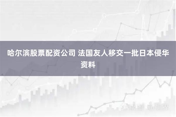 哈尔滨股票配资公司 法国友人移交一批日本侵华资料