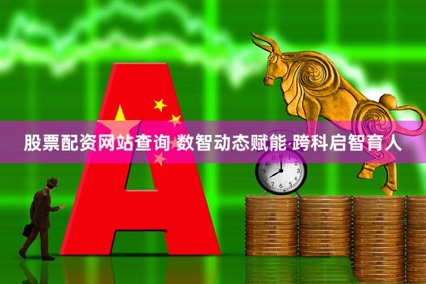 股票配资网站查询 数智动态赋能 跨科启智育人