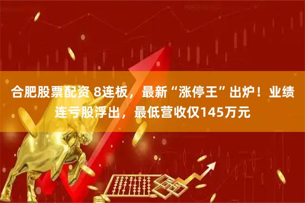 合肥股票配资 8连板，最新“涨停王”出炉！业绩连亏股浮出，最低营收仅145万元